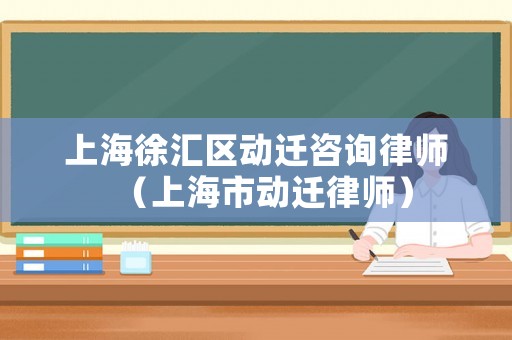 上海徐匯區動遷咨詢律師（上海市動遷律師）