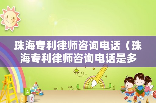 珠海專利律師咨詢電話（珠海專利律師咨詢電話是多少）