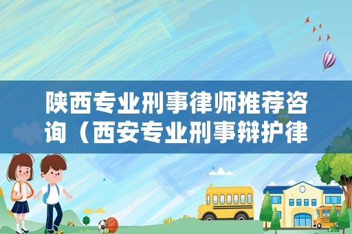 陜西專業刑事律師推薦咨詢（西安專業刑事辯護律師）