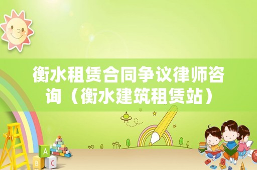 衡水租賃合同爭議律師咨詢（衡水建筑租賃站）