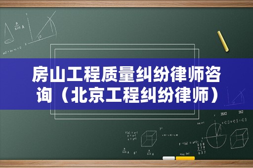 房山工程質(zhì)量糾紛律師咨詢（北京工程糾紛律師）