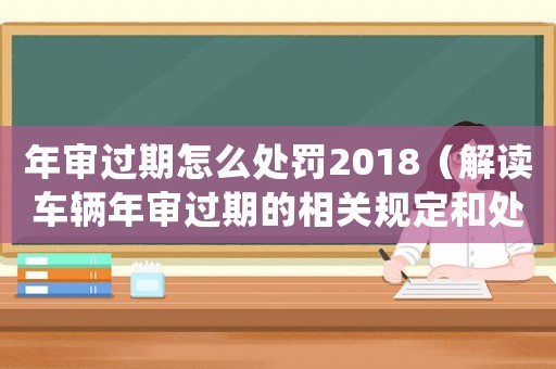 年審過期怎么處罰2018（解讀車輛年審過期的相關(guān)規(guī)定和處罰措施）