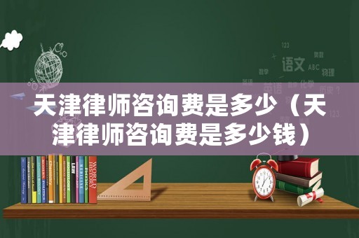 天津律師咨詢費是多少（天津律師咨詢費是多少錢）