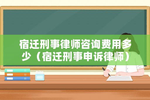 宿遷刑事律師咨詢費(fèi)用多少（宿遷刑事申訴律師）