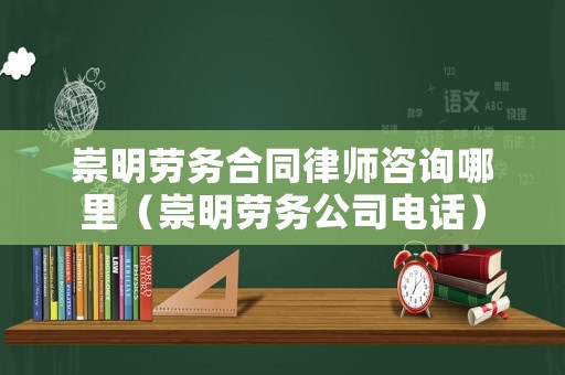 崇明勞務合同律師咨詢哪里（崇明勞務公司電話）