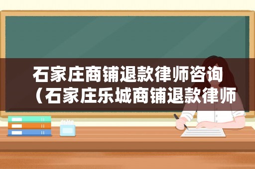 石家莊商鋪退款律師咨詢（石家莊樂城商鋪退款律師）