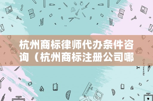 杭州商標律師代辦條件咨詢（杭州商標注冊公司哪家好）