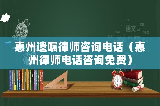 惠州遺囑律師咨詢電話（惠州律師電話咨詢免費）