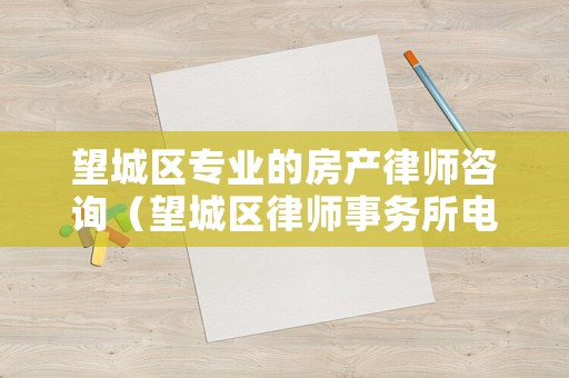 望城區專業的房產律師咨詢（望城區律師事務所電話號碼）