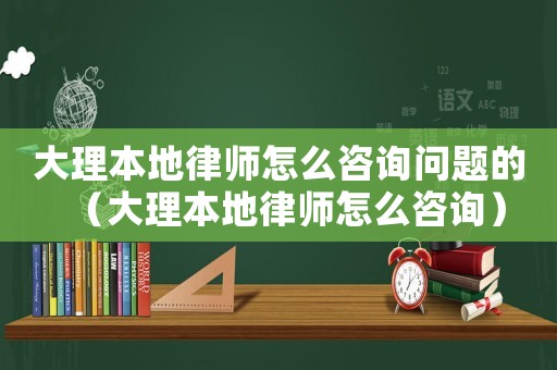 大理本地律師怎么咨詢問題的（大理本地律師怎么咨詢）