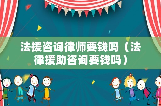 法援咨詢律師要錢嗎（法律援助咨詢要錢嗎）