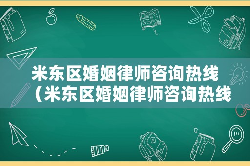 米東區婚姻律師咨詢熱線（米東區婚姻律師咨詢熱線是多少）