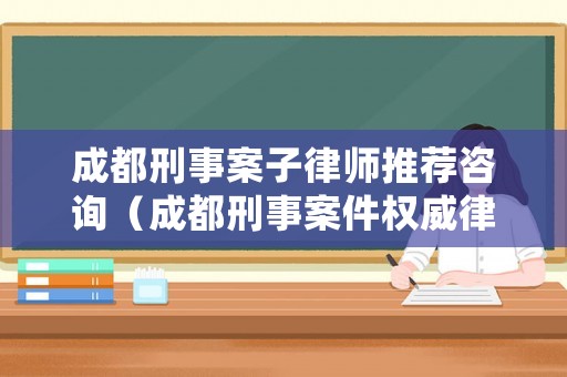 成都刑事案子律師推薦咨詢（成都刑事案件權威律師事務所）