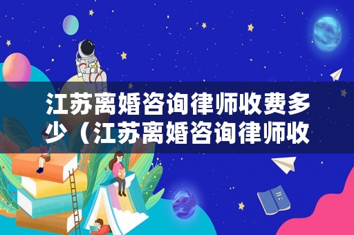 江蘇離婚咨詢律師收費(fèi)多少（江蘇離婚咨詢律師收費(fèi)多少錢）