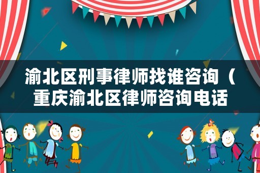 渝北區刑事律師找誰咨詢（重慶渝北區律師咨詢電話）