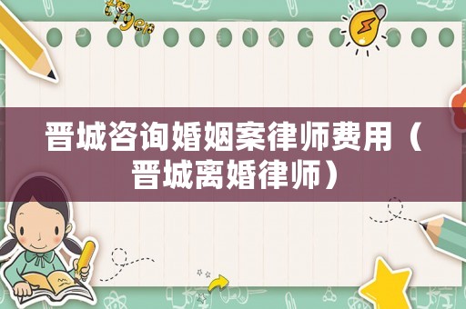 晉城咨詢婚姻案律師費用（晉城離婚律師）