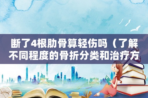 斷了4根肋骨算輕傷嗎（了解不同程度的骨折分類和治療方法）