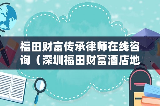 福田財(cái)富傳承律師在線咨詢（深圳福田財(cái)富酒店地址）