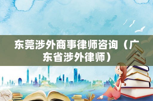 東莞涉外商事律師咨詢（廣東省涉外律師）