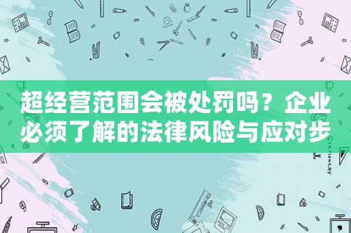 超經營范圍會被處罰嗎？企業必須了解的法律風險與應對步驟