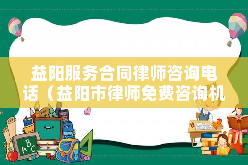 益陽服務合同律師咨詢電話（益陽市律師免費咨詢機構）