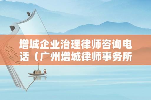 增城企業治理律師咨詢電話（廣州增城律師事務所電話）