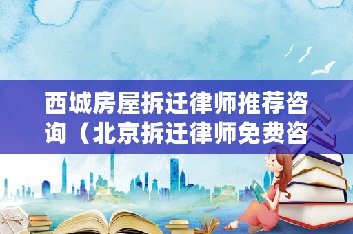 西城房屋拆遷律師推薦咨詢（北京拆遷律師免費咨詢電話）