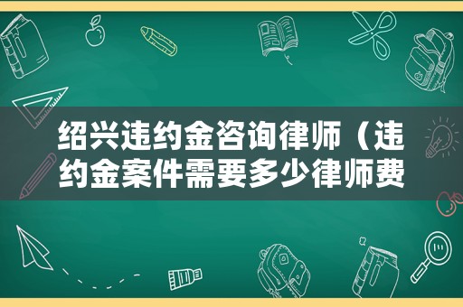 紹興違約金咨詢律師（違約金案件需要多少律師費）