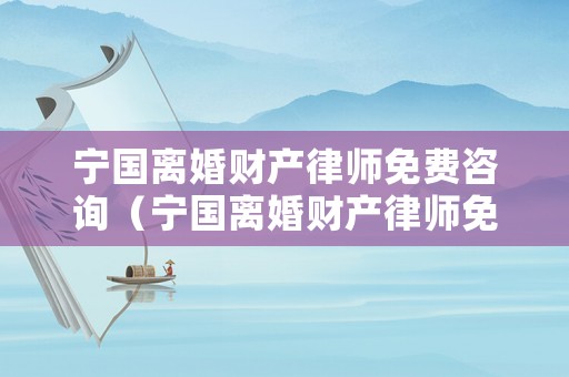 寧國離婚財產律師免費咨詢（寧國離婚財產律師免費咨詢熱線）