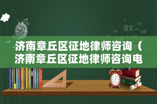 濟南章丘區征地律師咨詢（濟南章丘區征地律師咨詢電話）