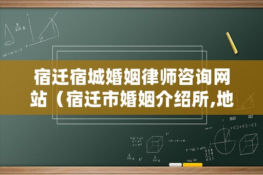 宿遷宿城婚姻律師咨詢網(wǎng)站（宿遷市婚姻介紹所,地址?大全）