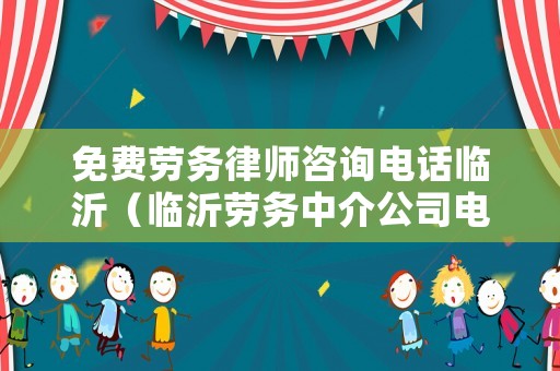 免費勞務律師咨詢電話臨沂（臨沂勞務中介公司電話）