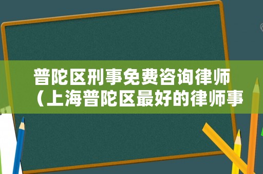 普陀區刑事免費咨詢律師（上海普陀區最好的律師事務所）