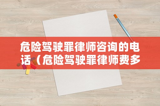 危險駕駛罪律師咨詢的電話（危險駕駛罪律師費多少）