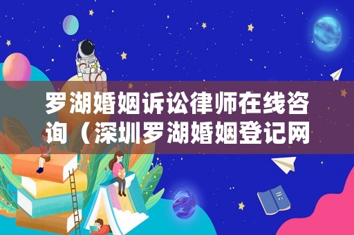 羅湖婚姻訴訟律師在線咨詢（深圳羅湖婚姻登記網上預約）