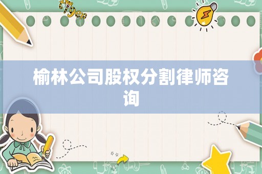 榆林公司股權(quán)分割律師咨詢