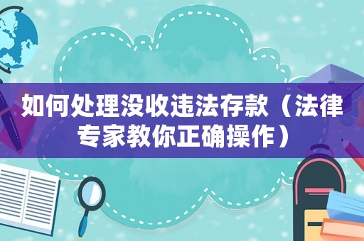 如何處理沒(méi)收違法存款（法律專(zhuān)家教你正確操作）