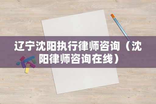 遼寧沈陽執行律師咨詢（沈陽律師咨詢在線）