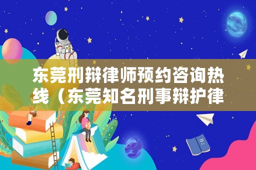 東莞刑辯律師預約咨詢熱線（東莞知名刑事辯護律師）