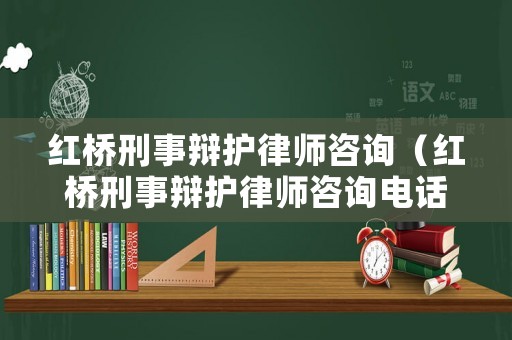 紅橋刑事辯護(hù)律師咨詢（紅橋刑事辯護(hù)律師咨詢電話）
