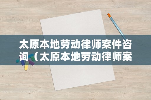太原本地勞動律師案件咨詢（太原本地勞動律師案件咨詢熱線）