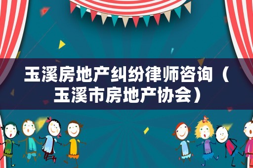 玉溪房地產糾紛律師咨詢（玉溪市房地產協會）