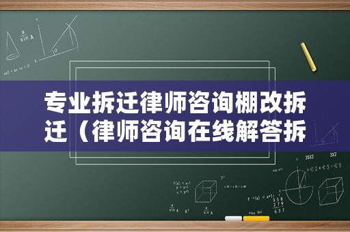 專業(yè)拆遷律師咨詢棚改拆遷（律師咨詢在線解答拆遷）