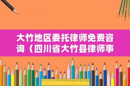 大竹地區委托律師免費咨詢（四川省大竹縣律師事務所電話）