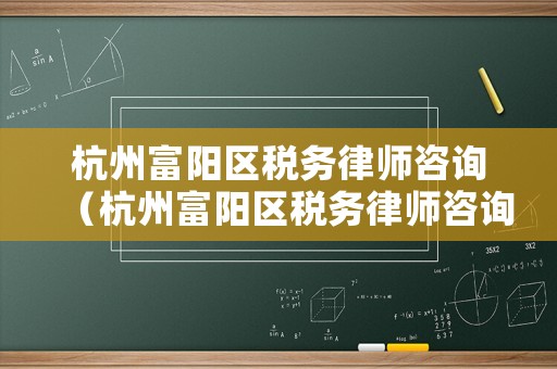 杭州富陽區稅務律師咨詢（杭州富陽區稅務律師咨詢熱線）