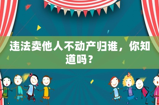 違法賣他人不動產歸誰，你知道嗎？