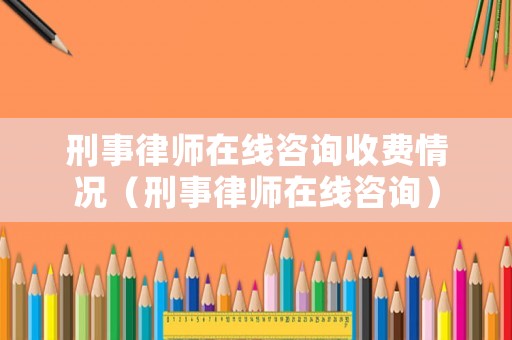 刑事律師在線咨詢收費情況（刑事律師在線咨詢）