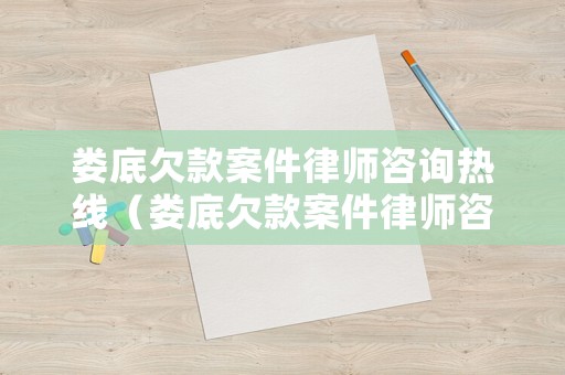 婁底欠款案件律師咨詢(xún)熱線（婁底欠款案件律師咨詢(xún)熱線電話）