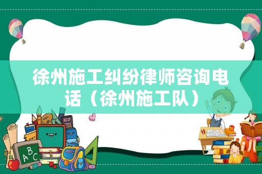 徐州施工糾紛律師咨詢電話（徐州施工隊(duì)）
