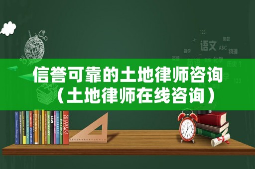 信譽可靠的土地律師咨詢（土地律師在線咨詢）